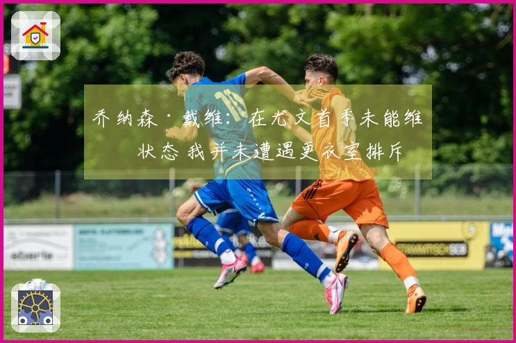 乔纳森·戴维：在尤文首季未能维持状态 我并未遭遇更衣室排斥