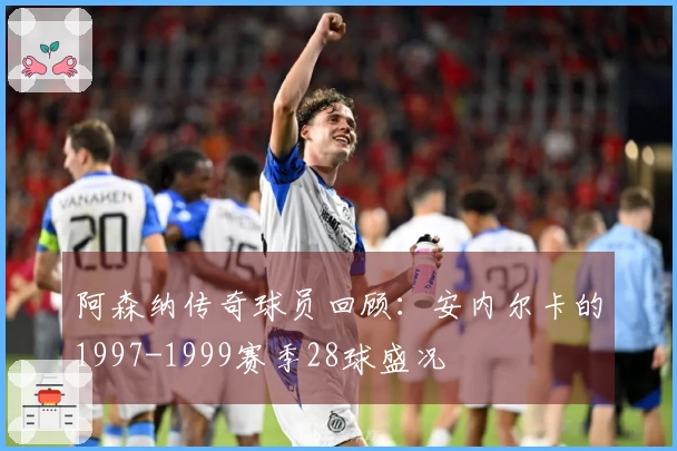阿森纳传奇球员回顾：安内尔卡的1997-1999赛季28球盛况