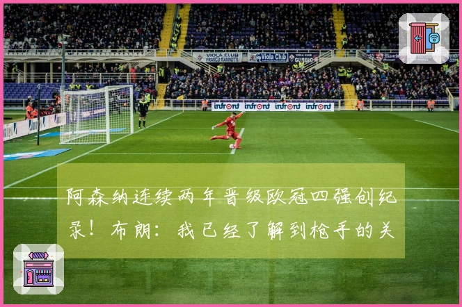 阿森纳连续两年晋级欧冠四强创纪录！布朗：我已经了解到枪手的关注