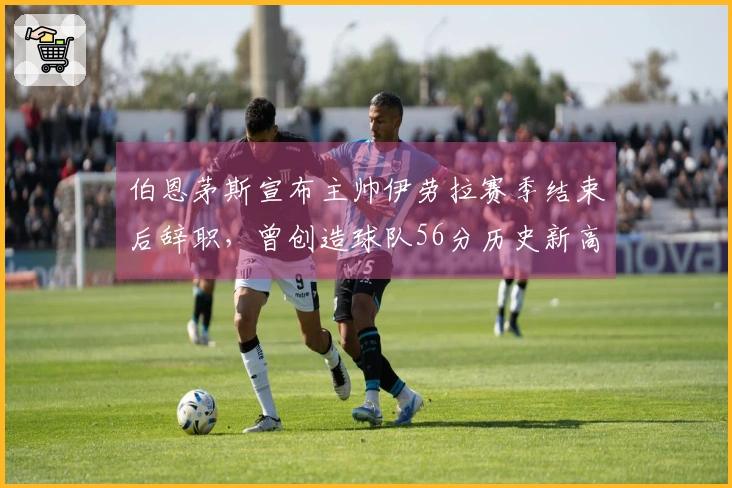 伯恩茅斯宣布主帅伊劳拉赛季结束后辞职，曾创造球队56分历史新高