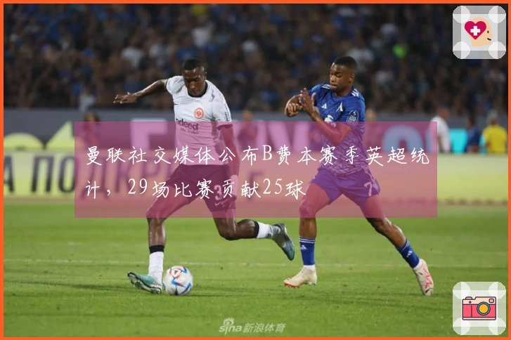 曼联社交媒体公布B费本赛季英超统计，29场比赛贡献25球