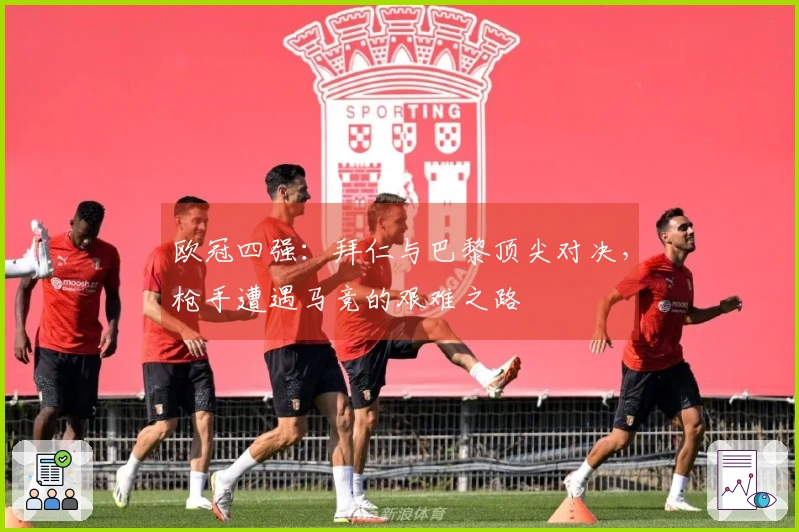 欧冠四强：拜仁与巴黎顶尖对决，枪手遭遇马竞的艰难之路