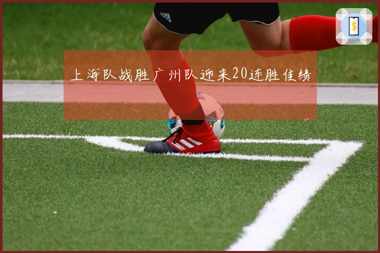 上海队战胜广州队迎来20连胜佳绩