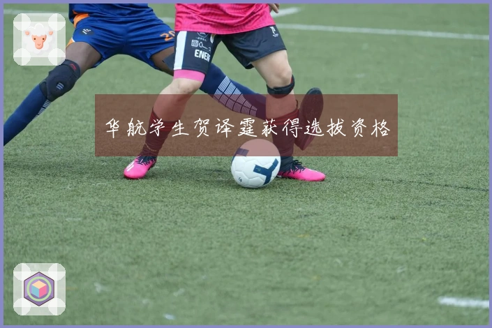 华航学生贺译霆获得选拔资格