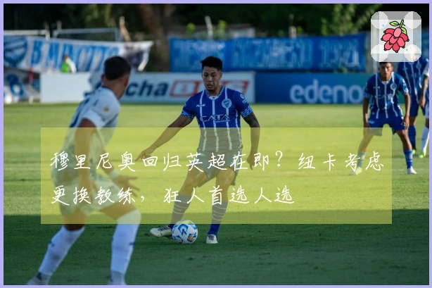 穆里尼奥回归英超在即？纽卡考虑更换教练，狂人首选人选