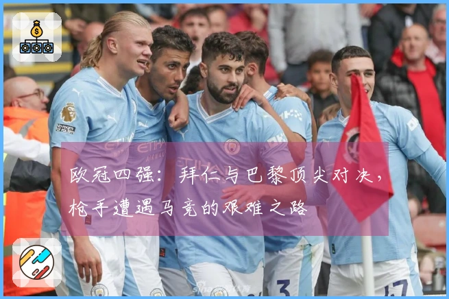 欧冠四强：拜仁与巴黎顶尖对决，枪手遭遇马竞的艰难之路